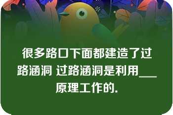 很多路口下面都建造了过路涵洞 过路涵洞是利用___原理工作的．