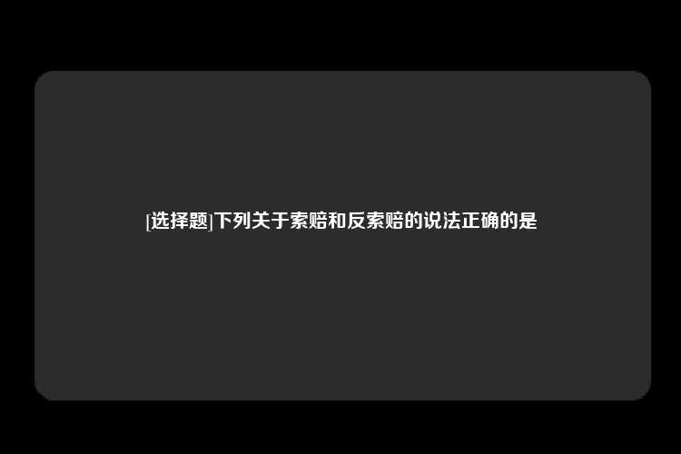 [选择题]下列关于索赔和反索赔的说法正确的是