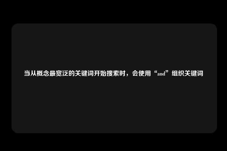 当从概念最宽泛的关键词开始搜索时，会使用“and”组织关键词