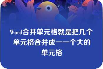 Word合并单元格就是把几个单元格合并成一一个大的单元格