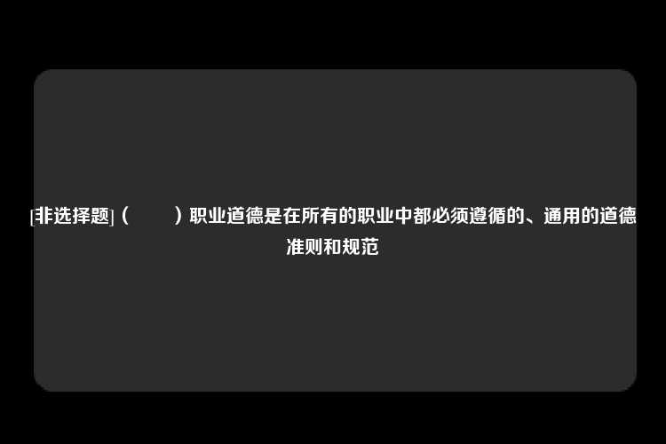 [非选择题]（　　）职业道德是在所有的职业中都必须遵循的、通用的道德准则和规范