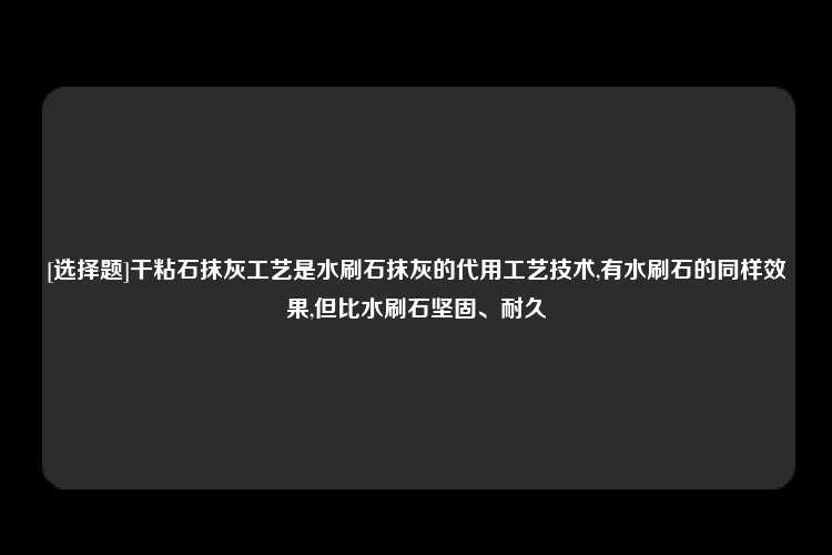 [选择题]干粘石抹灰工艺是水刷石抹灰的代用工艺技术,有水刷石的同样效果,但比水刷石坚固、耐久