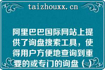 阿里巴巴国际网站上提供了询盘搜索工具，使得用户方便地查询到重要的或专门的询盘（）