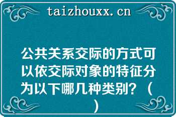 公共关系交际的方式可以依交际对象的特征分为以下哪几种类别？（　　）