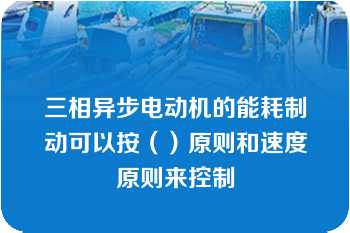 三相异步电动机的能耗制动可以按（）原则和速度原则来控制