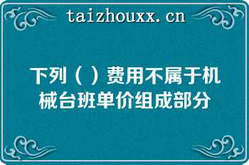 下列（）费用不属于机械台班单价组成部分