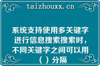 系统支持使用多关键字进行信息搜索搜索时，不同关键字之间可以用（）分隔