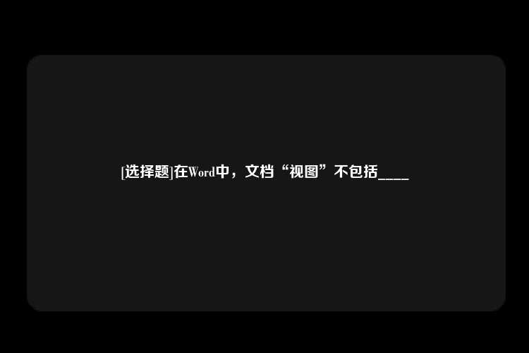 [选择题]在Word中，文档“视图”不包括____