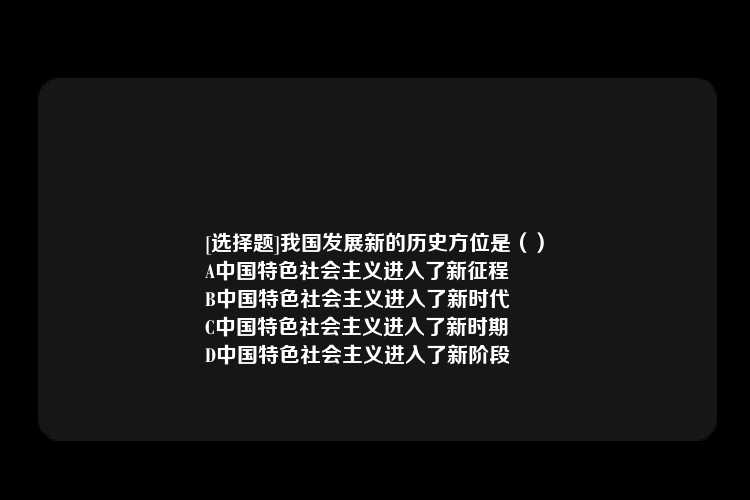 [选择题]我国发展新的历史方位是（）
A中国特色社会主义进入了新征程
B中国特色社会主义进入了新时代
C中国特色社会主义进入了新时期
D中国特色社会主义进入了新阶段