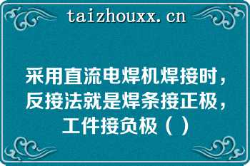 采用直流电焊机焊接时，反接法就是焊条接正极，工件接负极（）