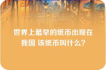 世界上最早的纸币出现在我国 该纸币叫什么？