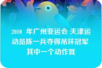 2010  年广州亚运会 天津运动员陈一兵夺得吊环冠军 其中一个动作就