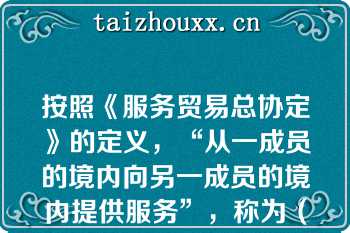 按照《服务贸易总协定》的定义，“从一成员的境内向另一成员的境内提供服务”，称为（）