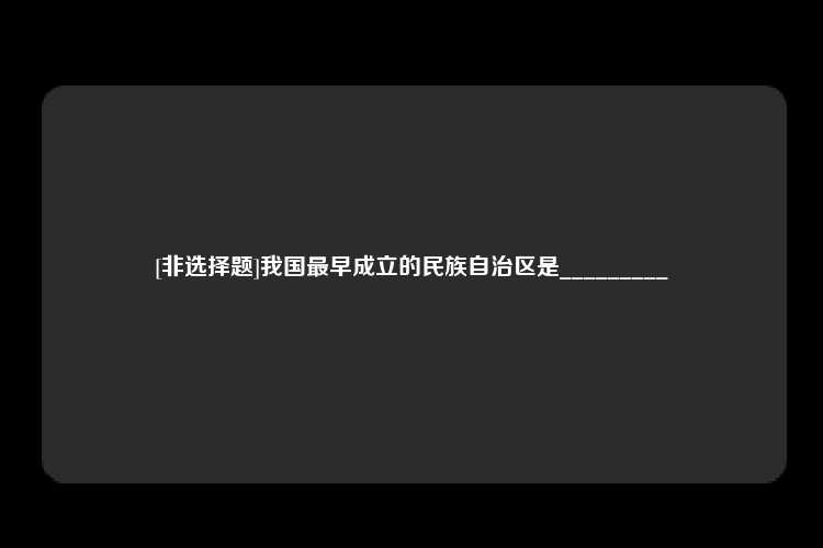 [非选择题]我国最早成立的民族自治区是_________