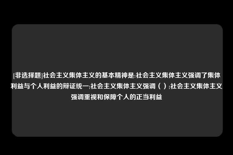 [非选择题]社会主义集体主义的基本精神是:社会主义集体主义强调了集体利益与个人利益的辩证统一;社会主义集体主义强调（）;社会主义集体主义强调重视和保障个人的正当利益