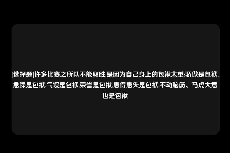 [选择题]许多比赛之所以不能取胜,是因为自己身上的包袱太重:骄傲是包袱,急躁是包袱,气馁是包袱,荣誉是包袱,患得患失是包袱,不动脑筋、马虎大意也是包袱