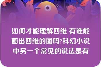 如何才能理解四维 有谁能画出四维的图吗?科幻小说中另一个常见的说法是有