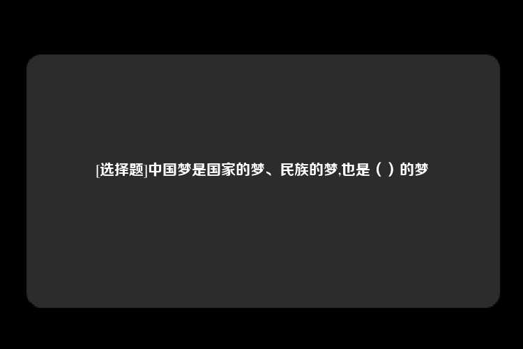 [选择题]中国梦是国家的梦、民族的梦,也是（）的梦