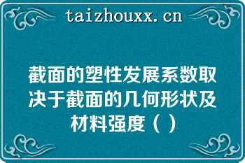 截面的塑性发展系数取决于截面的几何形状及材料强度（）