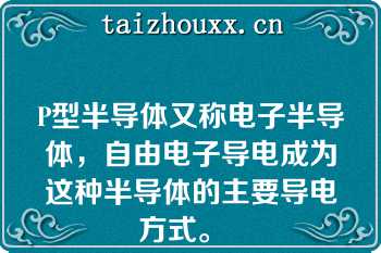 P型半导体又称电子半导体，自由电子导电成为这种半导体的主要导电方式。  