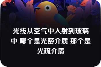 光线从空气中入射到玻璃中 哪个是光密介质 那个是光疏介质