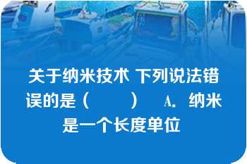 关于纳米技术 下列说法错误的是（　　）    A．纳米是一个长度单位 