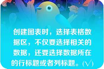 创建图表时，选择表格数据区，不仅要选择相关的数据，还要选择数据所在的行标题或者列标题。(√)