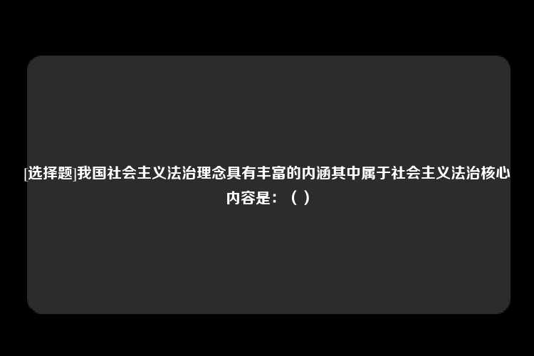 [选择题]我国社会主义法治理念具有丰富的内涵其中属于社会主义法治核心内容是：（）