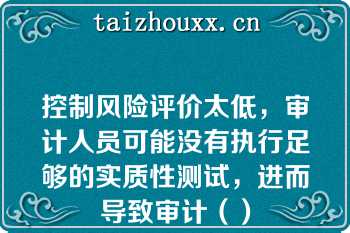 控制风险评价太低，审计人员可能没有执行足够的实质性测试，进而导致审计（）