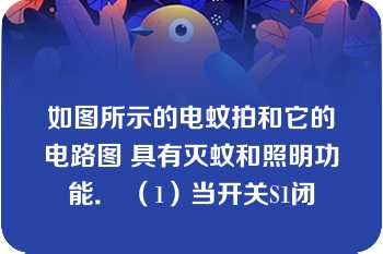 如图所示的电蚊拍和它的电路图 具有灭蚊和照明功能． （1）当开关S1闭