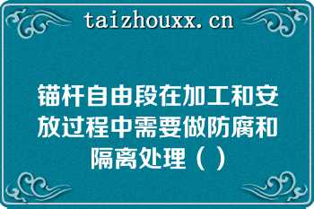 锚杆自由段在加工和安放过程中需要做防腐和隔离处理（）