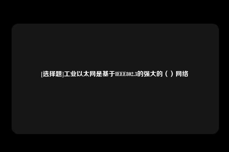 [选择题]工业以太网是基于IEEE802.3的强大的（）网络