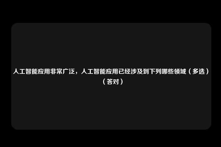 人工智能应用非常广泛，人工智能应用已经涉及到下列哪些领域（多选）（答对）